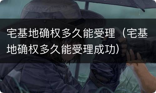 宅基地确权多久能受理（宅基地确权多久能受理成功）