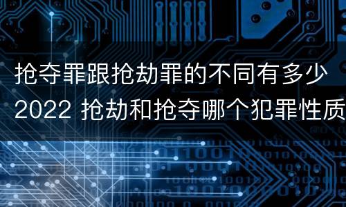 抢夺罪跟抢劫罪的不同有多少2022 抢劫和抢夺哪个犯罪性质严重