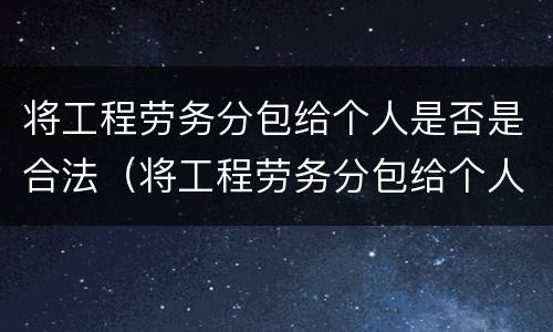 将工程劳务分包给个人是否是合法（将工程劳务分包给个人是否是合法的）
