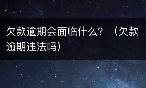 欠款逾期会面临什么？（欠款逾期违法吗）
