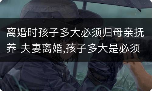 离婚时孩子多大必须归母亲抚养 夫妻离婚,孩子多大是必须判给母亲的