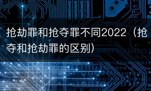 抢劫罪和抢夺罪不同2022（抢夺和抢劫罪的区别）