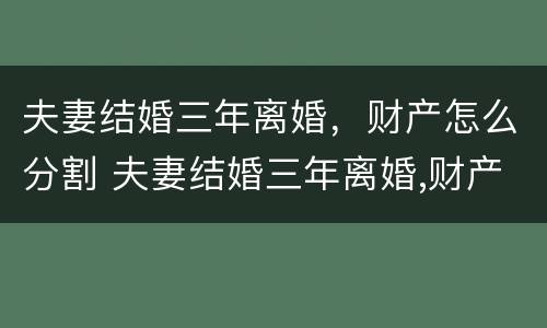 夫妻结婚三年离婚，财产怎么分割 夫妻结婚三年离婚,财产怎么分割好