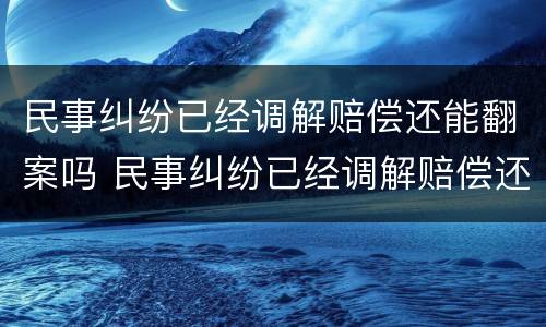 民事纠纷已经调解赔偿还能翻案吗 民事纠纷已经调解赔偿还能翻案吗