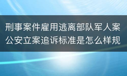 刑事案件雇用逃离部队军人案公安立案追诉标准是怎么样规定