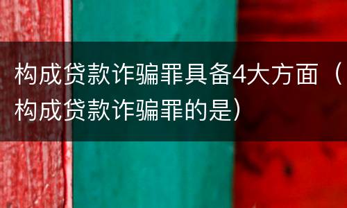 构成贷款诈骗罪具备4大方面（构成贷款诈骗罪的是）