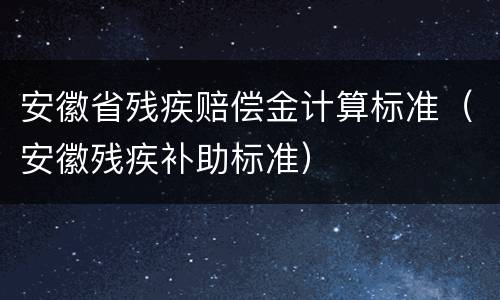 安徽省残疾赔偿金计算标准（安徽残疾补助标准）