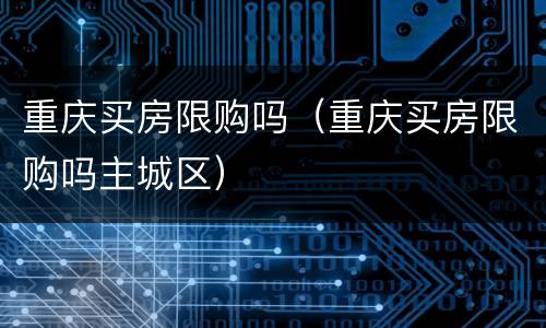 重庆买房限购吗（重庆买房限购吗主城区）