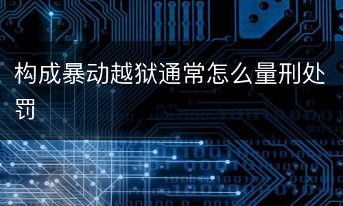 构成暴动越狱通常怎么量刑处罚