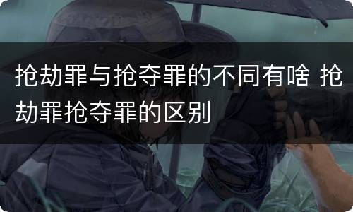 抢劫罪与抢夺罪的不同有啥 抢劫罪抢夺罪的区别