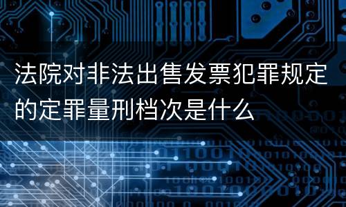 法院对非法出售发票犯罪规定的定罪量刑档次是什么