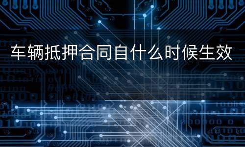 车辆抵押合同自什么时候生效