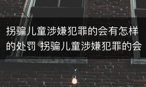 拐骗儿童涉嫌犯罪的会有怎样的处罚 拐骗儿童涉嫌犯罪的会有怎样的处罚决定