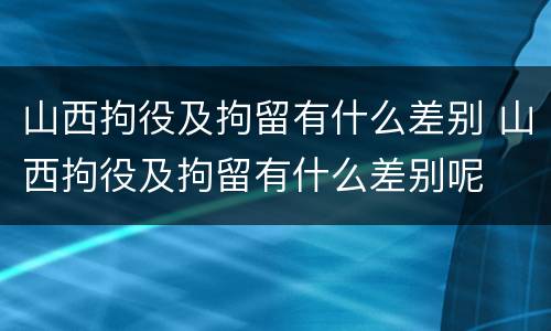 山西拘役及拘留有什么差别 山西拘役及拘留有什么差别呢