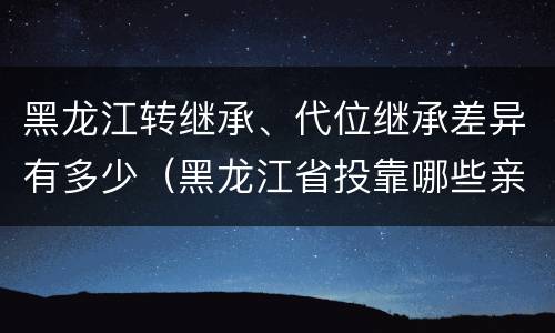 黑龙江转继承、代位继承差异有多少（黑龙江省投靠哪些亲属可以落户）