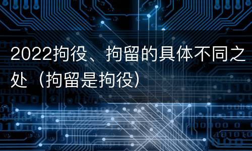 2022拘役、拘留的具体不同之处（拘留是拘役）