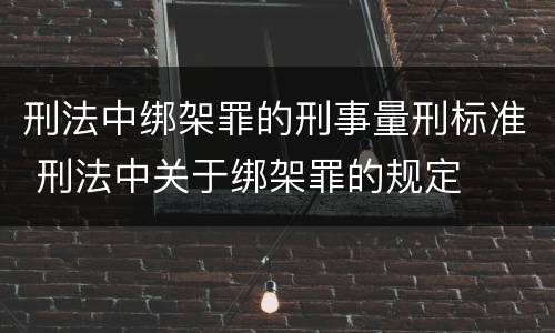 刑法中绑架罪的刑事量刑标准 刑法中关于绑架罪的规定