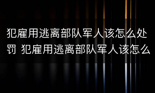 犯雇用逃离部队军人该怎么处罚 犯雇用逃离部队军人该怎么处罚呢