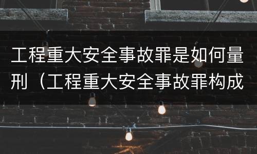 工程重大安全事故罪是如何量刑（工程重大安全事故罪构成要件）