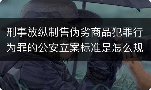 刑事放纵制售伪劣商品犯罪行为罪的公安立案标准是怎么规定