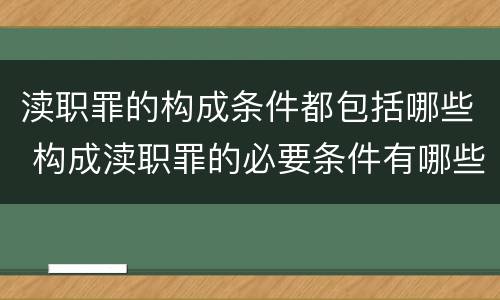 渎职罪的构成条件都包括哪些 构成渎职罪的必要条件有哪些