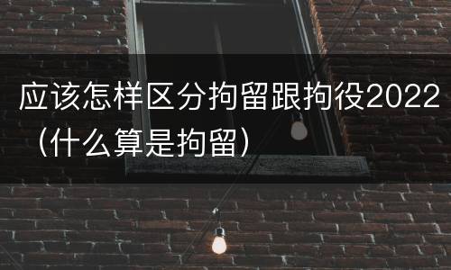 应该怎样区分拘留跟拘役2022（什么算是拘留）