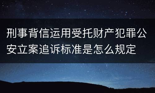 刑事背信运用受托财产犯罪公安立案追诉标准是怎么规定