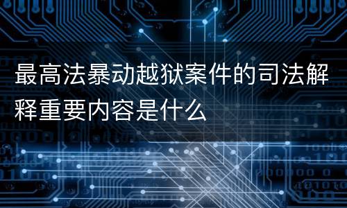 最高法暴动越狱案件的司法解释重要内容是什么