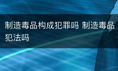 制造毒品构成犯罪吗 制造毒品犯法吗