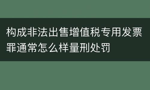 构成非法出售增值税专用发票罪通常怎么样量刑处罚