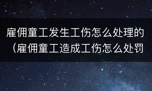 雇佣童工发生工伤怎么处理的（雇佣童工造成工伤怎么处罚）