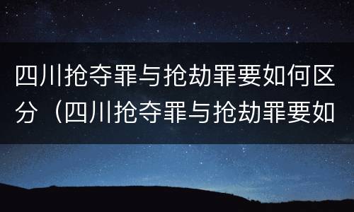 四川抢夺罪与抢劫罪要如何区分（四川抢夺罪与抢劫罪要如何区分呢）