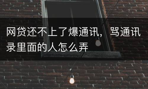 网贷还不上了爆通讯，骂通讯录里面的人怎么弄
