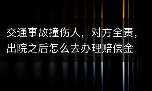 交通事故撞伤人，对方全责，出院之后怎么去办理赔偿金