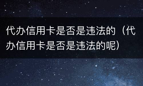 代办信用卡是否是违法的（代办信用卡是否是违法的呢）