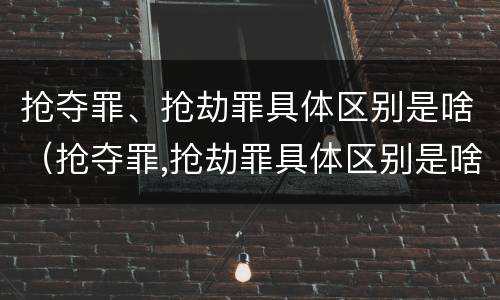 抢夺罪、抢劫罪具体区别是啥（抢夺罪,抢劫罪具体区别是啥呢）