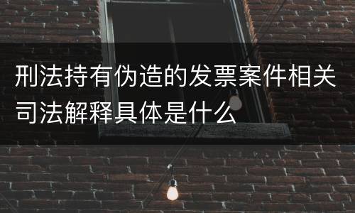 刑法持有伪造的发票案件相关司法解释具体是什么