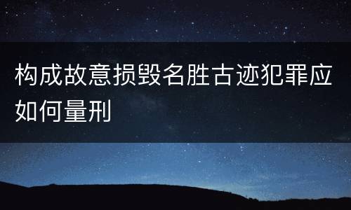 构成故意损毁名胜古迹犯罪应如何量刑