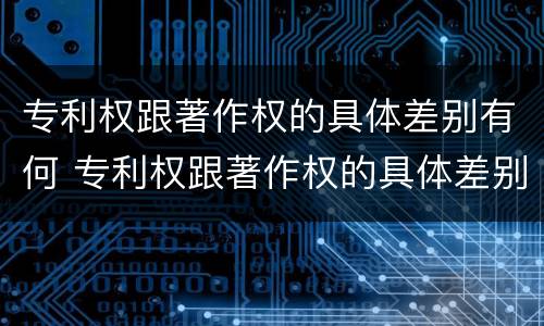 专利权跟著作权的具体差别有何 专利权跟著作权的具体差别有何区别