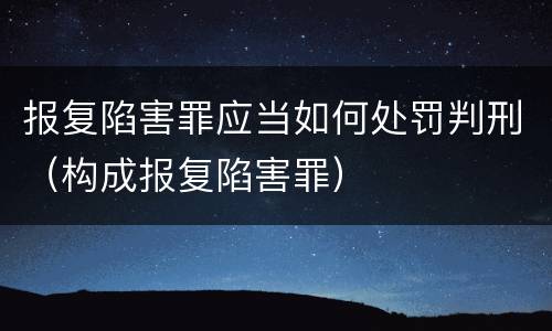 报复陷害罪应当如何处罚判刑（构成报复陷害罪）