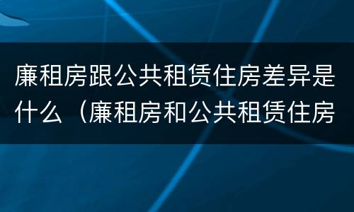 廉租房跟公共租赁住房差异是什么（廉租房和公共租赁住房的区别）