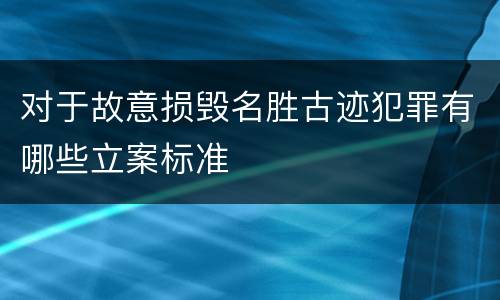 对于故意损毁名胜古迹犯罪有哪些立案标准