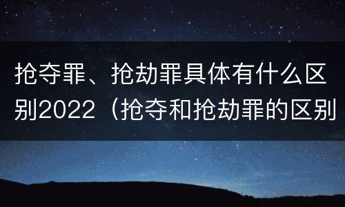 抢夺罪、抢劫罪具体有什么区别2022（抢夺和抢劫罪的区别）