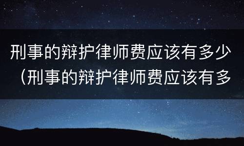 刑事的辩护律师费应该有多少（刑事的辩护律师费应该有多少呢）