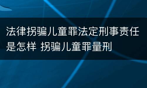 法律拐骗儿童罪法定刑事责任是怎样 拐骗儿童罪量刑