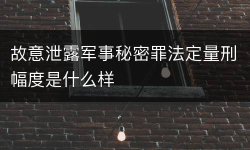故意泄露军事秘密罪法定量刑幅度是什么样