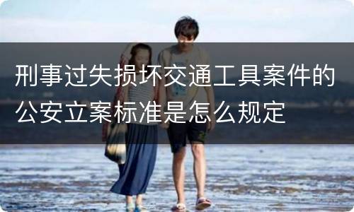 刑事过失损坏交通工具案件的公安立案标准是怎么规定