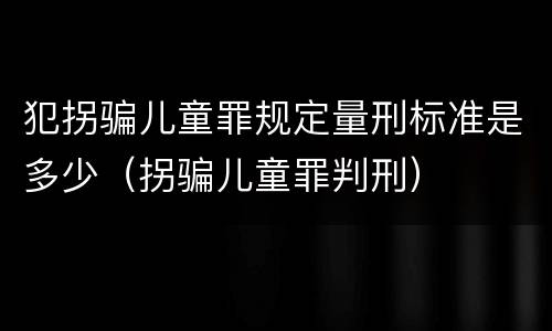 犯拐骗儿童罪规定量刑标准是多少（拐骗儿童罪判刑）