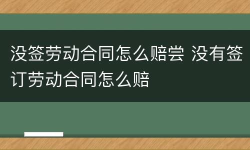 没签劳动合同怎么赔尝 没有签订劳动合同怎么赔