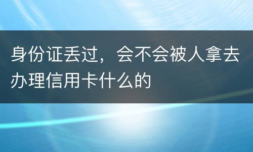 身份证丢过，会不会被人拿去办理信用卡什么的